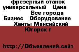 фрезерный станок универсальный › Цена ­ 130 000 - Все города Бизнес » Оборудование   . Ханты-Мансийский,Югорск г.